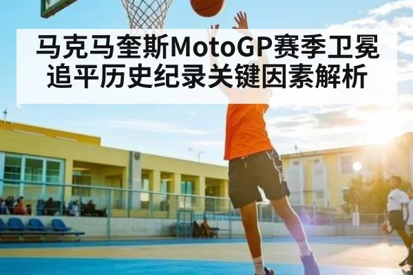 马克马奎斯MotoGP赛季卫冕追平历史纪录关键因素解析