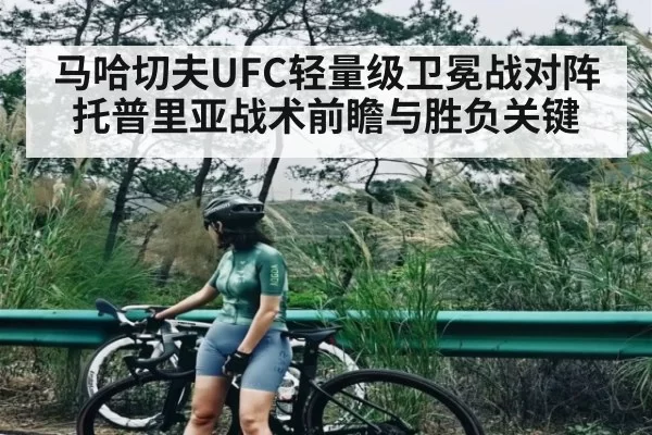 马哈切夫UFC轻量级卫冕战对阵托普里亚战术前瞻与胜负关键