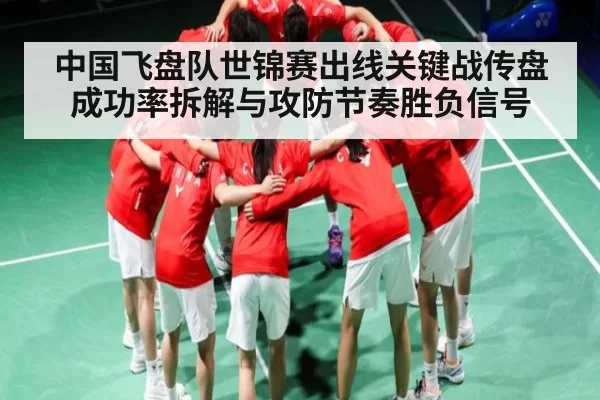 中国飞盘队世锦赛出线关键战传盘成功率拆解与攻防节奏胜负信号