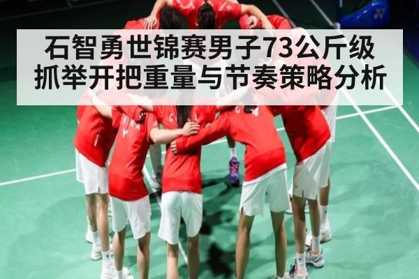 石智勇世锦赛男子73公斤级抓举开把重量与节奏策略分析